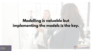 Modelling is valuable but
implementing the models is the key.
 