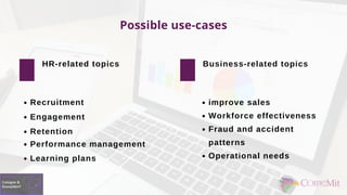 Possible use-cases
HR-related topics Business-related topics
improve sales
Workforce effectiveness
Fraud and accident
patterns
Operational needs
Engagement
Recruitment
Retention
Performance management
Learning plans
 