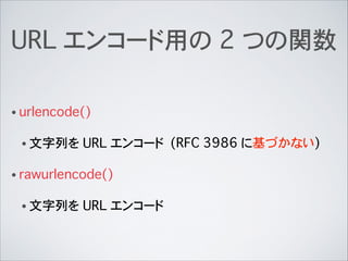 URL エンコード用の 2 つの関数
• urlencode()
• 文字列を URL エンコード
• rawurlencode()
• 文字列を URL エンコード
(RFC 3986 に基づかない)
 