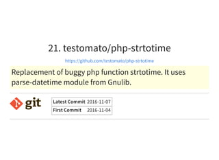 21. testomato/php-strtotime
https://github.com/testomato/php-strtotime
Replacement of buggy php function strtotime. It uses
parse-datetime module from Gnulib.
Latest Commit 2016-11-07
First Commit 2016-11-04
 