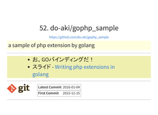 52. do-aki/gophp_sample
https://github.com/do-aki/gophp_sample
a sample of php extension by golang
お、GOバインディングだ！
スライド - Writing php extensions in
golang
Latest Commit 2016-01-04
First Commit 2015-11-15
 