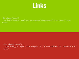 Links
<li class="menu">
  <a href="@routes.Application.cantora">@Messages("site.singer")</a>
</li>




 <li	
  class="menu">
 	
  	
  <%=	
  link_to	
  "#{t('site.singer')}",	
  {:controller	
  =>	
  "cantora"}	
  %>
 </li>
 