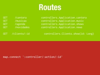 Routes
GET     /cantora         controllers.Application.cantora
GET     /musicas         controllers.Application.music
GET     /agenda          controllers.Application.shows
GET     /novidades       controllers.Application.news

GET   /clients/:id         controllers.Clients.show(id: Long)




map.connect	
  ':controller/:action/:id'
 