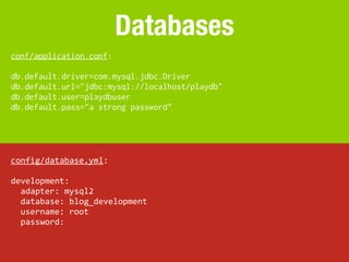 Databases
conf/application.conf:

db.default.driver=com.mysql.jdbc.Driver
db.default.url="jdbc:mysql://localhost/playdb"
db.default.user=playdbuser
db.default.pass="a strong password"




config/database.yml:

development:
	
  	
  adapter:	
  mysql2
	
  	
  database:	
  blog_development
	
  	
  username:	
  root
	
  	
  password:
 