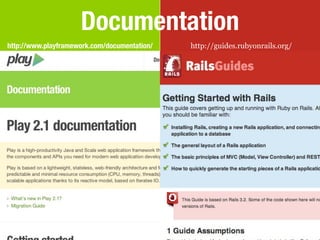 Documentation
http://www.playframework.com/documentation/   http://guides.rubyonrails.org/
 