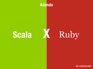 Adendo




Scala    X       Ruby


                    by @danicuki
 