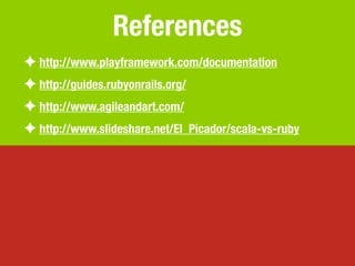 References
✦ http://www.playframework.com/documentation
✦ http://guides.rubyonrails.org/
✦ http://www.agileandart.com/
✦ http://www.slideshare.net/El_Picador/scala-vs-ruby
 