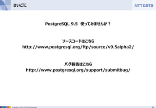 55Copyright © 2015 NTT DATA Corporation
さいごに
PostgreSQL 9.5 使ってみませんか？
ソースコードはこちら
http://www.postgresql.org/ftp/source/v9.5alpha2/
バグ報告はこちら
http://www.postgresql.org/support/submitbug/
 