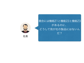 競合には機能Z1と機能Z2と機能Z3
があるのに、
どうして我が社の製品にはないん
だ？
社長
 