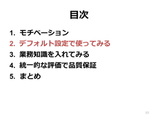 ⽬次
1.  モチベーション
2.  デフォルト設定で使ってみる
3.  業務知識を⼊れてみる
4.  統⼀的な評価で品質保証
5.  まとめ
13
 