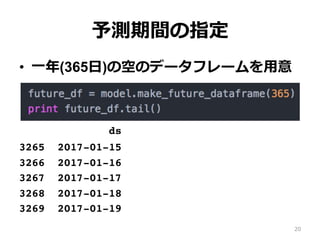 予測期間の指定
•  ⼀年(365⽇)の空のデータフレームを⽤意
ds
3265 2017-01-15
3266 2017-01-16
3267 2017-01-17
3268 2017-01-18
3269 2017-01-19
20
 