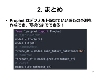 2. まとめ
•  Prophet はデフォルト設定でいい感じの予測を
作成でき、可視化までできる！
24
 