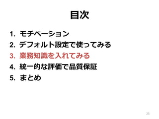 ⽬次
1.  モチベーション
2.  デフォルト設定で使ってみる
3.  業務知識を⼊れてみる
4.  統⼀的な評価で品質保証
5.  まとめ
25
 