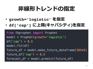 ⾮線形トレンドの指定
•  growth=’logistic’ を指定
•  df[’cap’] に上限(キャパシティ)を指定
33
 