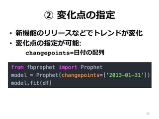 ② 変化点の指定
•  新機能のリリースなどでトレンドが変化
•  変化点の指定が可能:
changepoints=⽇付の配列
35
 