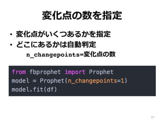 変化点の数を指定
•  等間隔に変化点を置いて推定
n_changepoints=変化点の数
•  変化点は指定した数だけ出⼒されるが、
変化量が微⼩なら変化点とみなさない
⇨︎ 変化点の⾃動検出
37
 