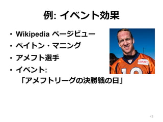 例: イベント効果
•  Wikipedia ページビュー
•  ペイトン・マニング
•  アメフト選⼿
•  イベント:
「アメフトリーグの決勝戦の⽇」
43
 