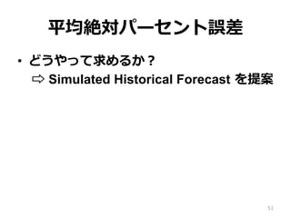 平均絶対パーセント誤差
•  どうやって求めるか？
⇨ Simulated Historical Forecast を提案
51
 