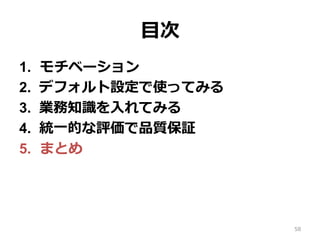 ⽬次
1.  モチベーション
2.  デフォルト設定で使ってみる
3.  業務知識を⼊れてみる
4.  統⼀的な評価で品質保証
5.  まとめ
58
 