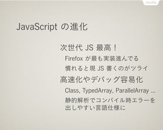 JavaScript の進化

        次世代 JS 最高！
         Firefox が最も実装進んでる
         慣れると現 JS 書くのがツライ
        高速化やデバッグ容易化
         Class, TypedArray, ParallelArray ...
         静的解析でコンパイル時エラーを
         出しやすい言語仕様に
 