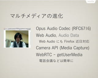 マルチメディアの進化

    Opus Audio Codec (RFC6716)
    Web Audio, Audio Data
     Web Audio にも Firefox 近日対応
    Camera API (Media Capture)
    WebRTC - getUserMedia
     電話会議などは簡単に
 