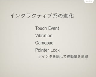 インタラクティブ系の進化

    Touch Event
    Vibration
    Gamepad
    Pointer Lock
     ポインタを隠して移動量を取得
 