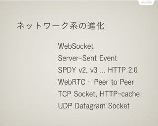 ネットワーク系の進化

    WebSocket
    Server-Sent Event
    SPDY v2, v3 ... HTTP 2.0
    WebRTC - Peer to Peer
    TCP Socket, HTTP-cache
    UDP Datagram Socket
 