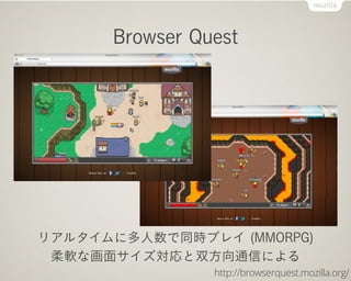 Browser Quest




リアルタイムに多人数で同時プレイ (MMORPG)
 柔軟な画面サイズ対応と双方向通信による
                http://browserquest.mozilla.org/
 