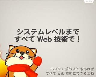 システムレベルまで
すべて  WWeebb  技術で！


         システム系の API もあれば
       すべて Web 技術にできるよね
 