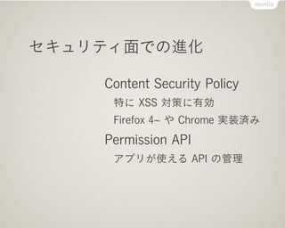 セキュリティ面での進化

    Content Security Policy
     特に XSS 対策に有効
     Firefox 4 や Chrome 実装済み
    Permission API
     アプリが使える API の管理
 