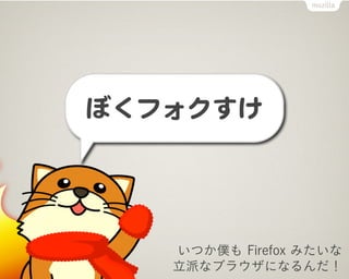 ぼくフォクすけ
ぼくフォクすけ



   いつか僕も Firefox みたいな
   立派なブラウザになるんだ！
 