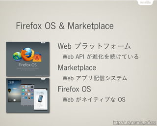 Firefox OS & Marketplace

          Web プラットフォーム
           Web API が進化を続けている
          Marketplace
           Web アプリ配信システム
          Firefox OS
           Web がネイティブな OS


                        http://r.dynamis.jp/fxos
 