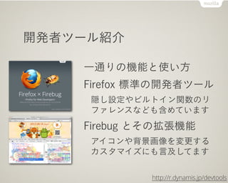 開発者ツール紹介

    一通りの機能と使い方
    Firefox 標準の開発者ツール
     隠し設定やビルトイン関数のリ
     ファレンスなども含めています
    Firebug とその拡張機能
     アイコンや背景画像を変更する
     カスタマイズにも言及してます

             http://r.dynamis.jp/devtools
 