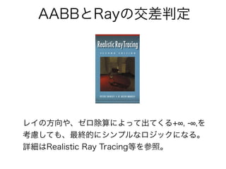 AABBとRayの交差判定
レイの方向や、ゼロ除算によって出てくる+ , - ,を
考慮しても、最終的にシンプルなロジックになる。
詳細はRealistic Ray Tracing等を参照。
 