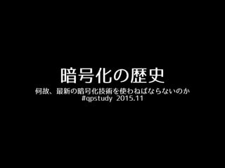 暗号化の歴史
何故、最新の暗号化技術を使わねばならないのか
#qpstudy 2015.11
 