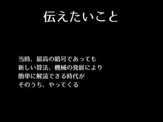 伝えたいこと
• 当時、最⾼高の暗号であっても
• 新しい算法、機械の発展により
• 簡単に解読できる時代が
• そのうち、やってくる
 