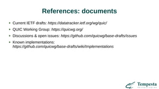 References: documents
Current IETF drafts: https://datatracker.ietf.org/wg/quic/
QUIC Working Group: https://quicwg.org/
Discussions & open issues: https://github.com/quicwg/base-drafts/issues
Known implementations:
https://github.com/quicwg/base-drafts/wiki/Implementations
 