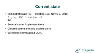 Current state
Still in draft state (IETF meeting 103, Nov 6-7, 2018)
$ grep TBD *.txt|wc -l
23
Several server implementations
Chrome seems the only usable client
Wireshark knows about QUIC
 