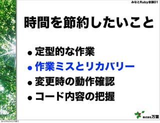 みなとRuby会議01




               時間を節約したいこと

               •定型的な作業
               •作業ミスとリカバリー
               •変更時の動作確認
               •コード内容の把握
                             株式会社万葉
2012年6月4日月曜日
 