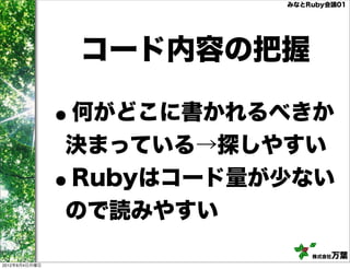 みなとRuby会議01




                   コード内容の把握

               •
               何がどこに書かれるべきか
               決まっている→探しやすい
               •
               Rubyはコード量が少ない
               ので読みやすい
                              株式会社万葉
2012年6月4日月曜日
 