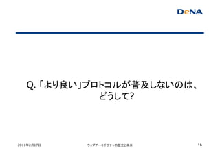 Q. 「より良い」プロトコルが普及しないのは、
              どうして?



2011年2月17日   ウェブアーキテクチャの歴史と未来   16
 