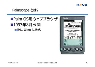 Palmscape とは?

     Palm OS用ウェブブラウザ
     1997年8月公開
         後に Xiino に改名




2011年2月17日         ウェブアーキテクチャの歴史と未来   6
 