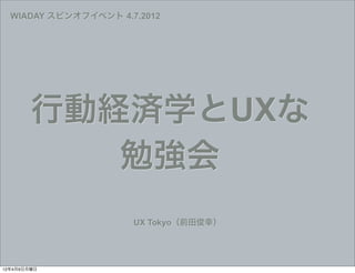 WIADAY スピンオフイベント 4.7.2012




        行動経済学とUXな
           勉強会
                      UX Tokyo（前田俊幸）




12年4月9日月曜日
 