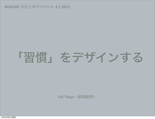 WIADAY スピンオフイベント 4.7.2012




      「習慣」をデザインする

                      UX Tokyo（前田俊幸）




12年4月9日月曜日
 