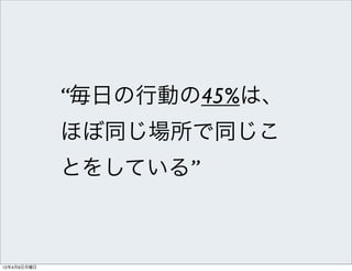 “毎日の行動の45%は、
             ほぼ同じ場所で同じこ
             とをしている”



12年4月9日月曜日
 