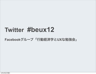 Twitter #beux12
    Facebookグループ「行動経済学とUXな勉強会」




12年4月9日月曜日
 