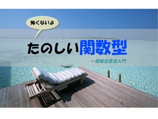 怖くないよ
怖くないよ




たのしい関数型
        ー関数型言語入門
 