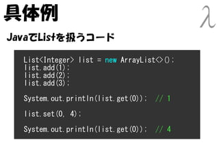 具体例
JavaでListを扱うコード

  List<Integer> list = new ArrayList<>();
  list.add(1);
  list.add(2);
  list.add(3);

  System.out.println(list.get(0));   // 1

  list.set(0, 4);
  System.out.println(list.get(0));   // 4
 