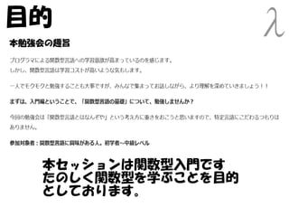 目的
本勉強会の趣旨




   本セッションは関数型入門です
   たのしく関数型を学ぶことを目的
   としております。
 