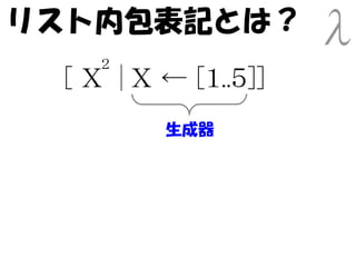 リスト内包表記とは？
    2
 [ X | X ← [1..5]]
         生成器
 